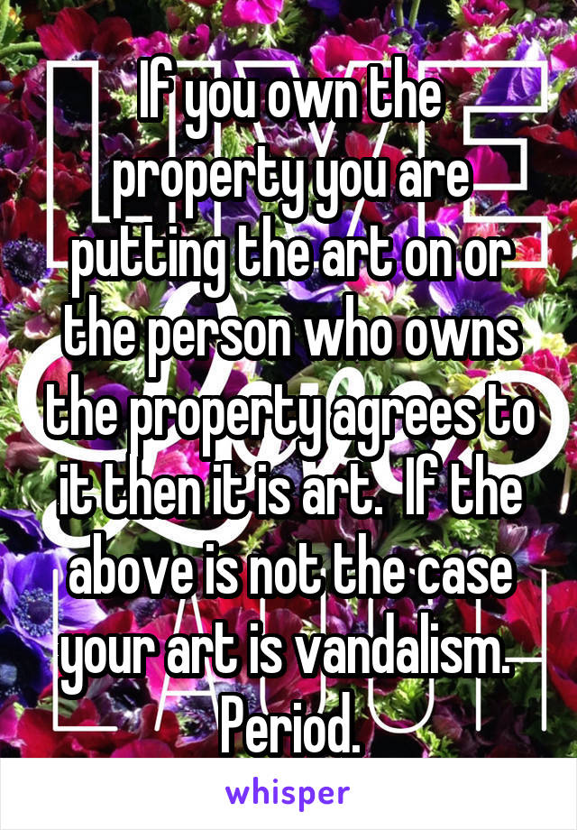 If you own the property you are putting the art on or the person who owns the property agrees to it then it is art.  If the above is not the case your art is vandalism.  Period.