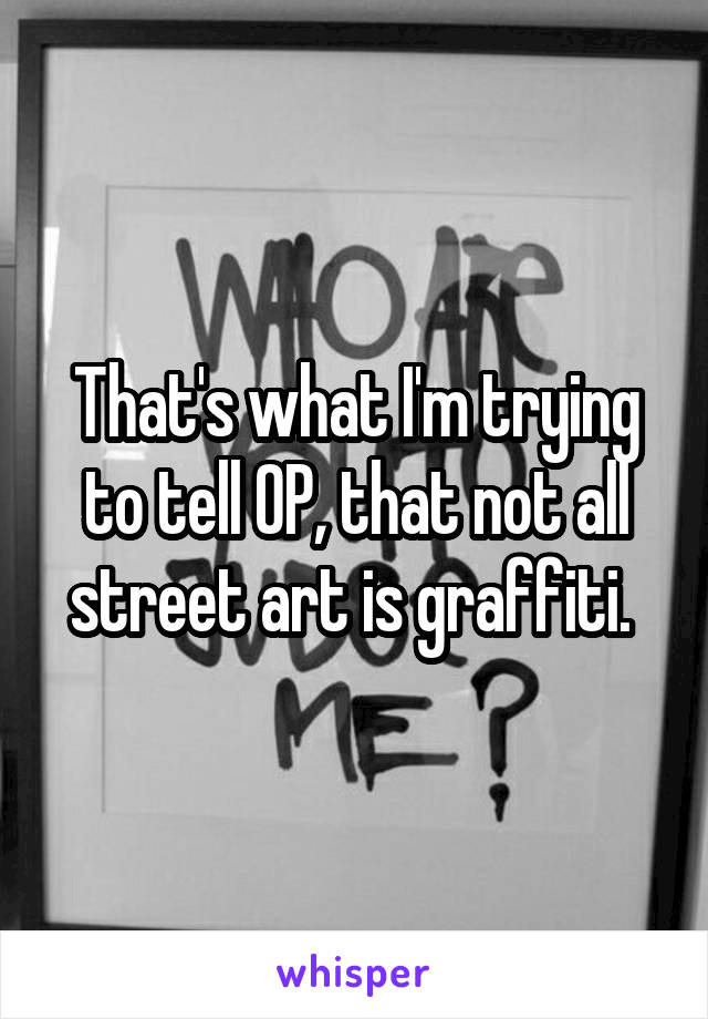 That's what I'm trying to tell OP, that not all street art is graffiti. 