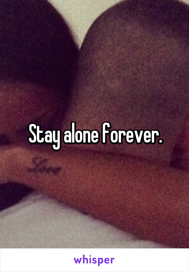 Stay alone forever.