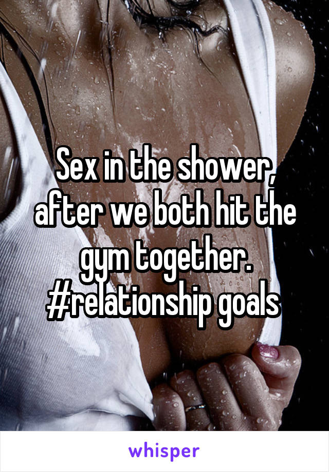 Sex in the shower, after we both hit the gym together. #relationship goals 