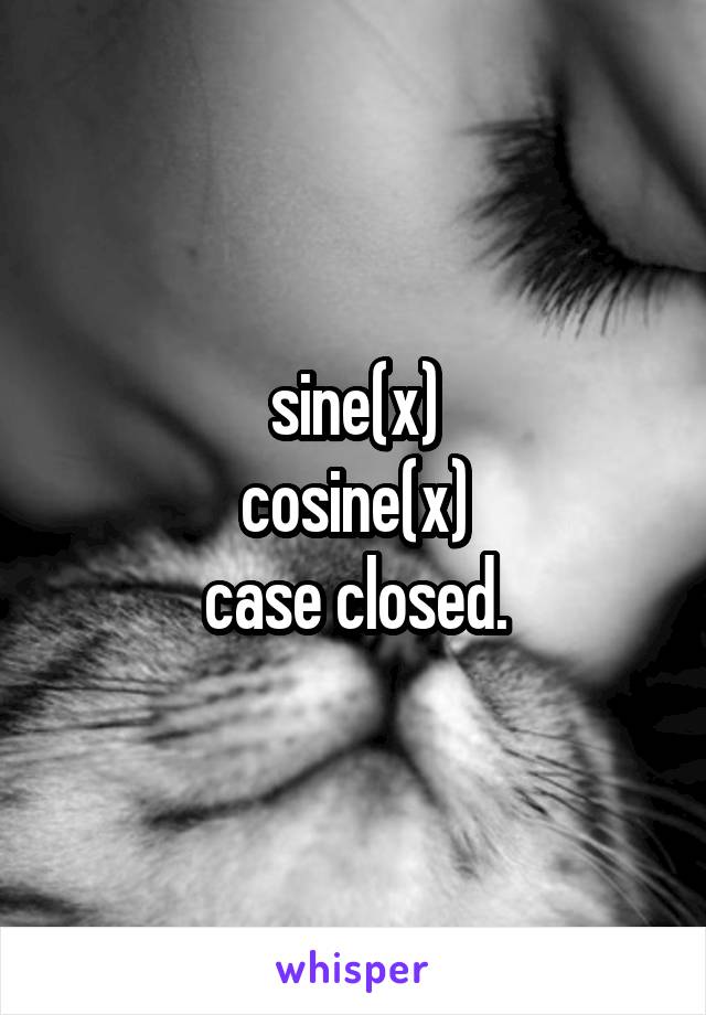 sine(x)
cosine(x)
case closed.