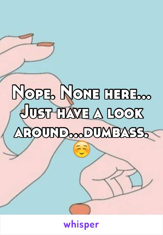 Nope. None here... Just have a look around...dumbass.☺️