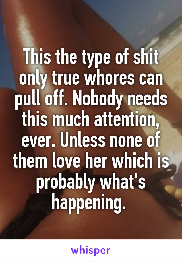 This the type of shit only true whores can pull off. Nobody needs this much attention, ever. Unless none of them love her which is probably what's happening. 