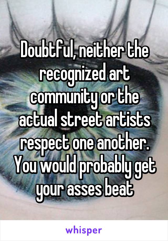 Doubtful, neither the recognized art community or the actual street artists respect one another. You would probably get your asses beat