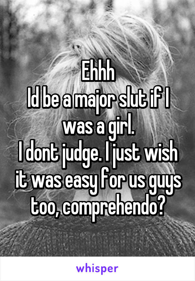 Ehhh
Id be a major slut if I was a girl.
I dont judge. I just wish it was easy for us guys too, comprehendo?