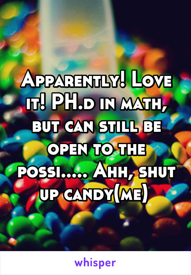 Apparently! Love it! PH.d in math, but can still be open to the possi..... Ahh, shut up candy(me) 