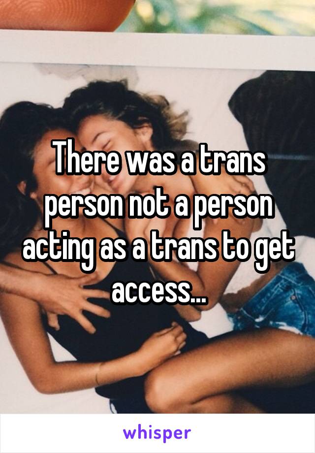 There was a trans person not a person acting as a trans to get access...