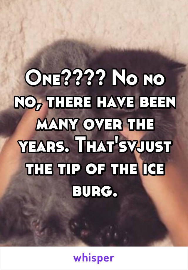 One???? No no no, there have been many over the years. That'svjust the tip of the ice burg.