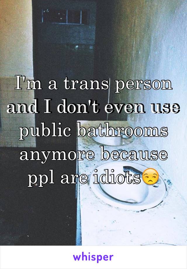 I'm a trans person and I don't even use public bathrooms anymore because ppl are idiots😒