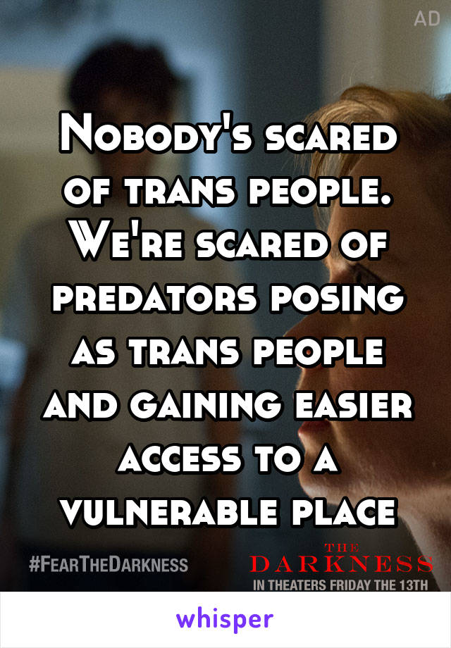 Nobody's scared of trans people. We're scared of predators posing as trans people and gaining easier access to a vulnerable place