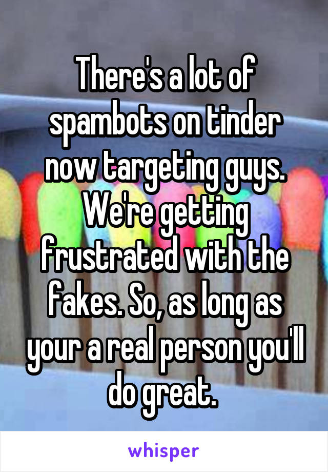 There's a lot of spambots on tinder now targeting guys. We're getting frustrated with the fakes. So, as long as your a real person you'll do great. 