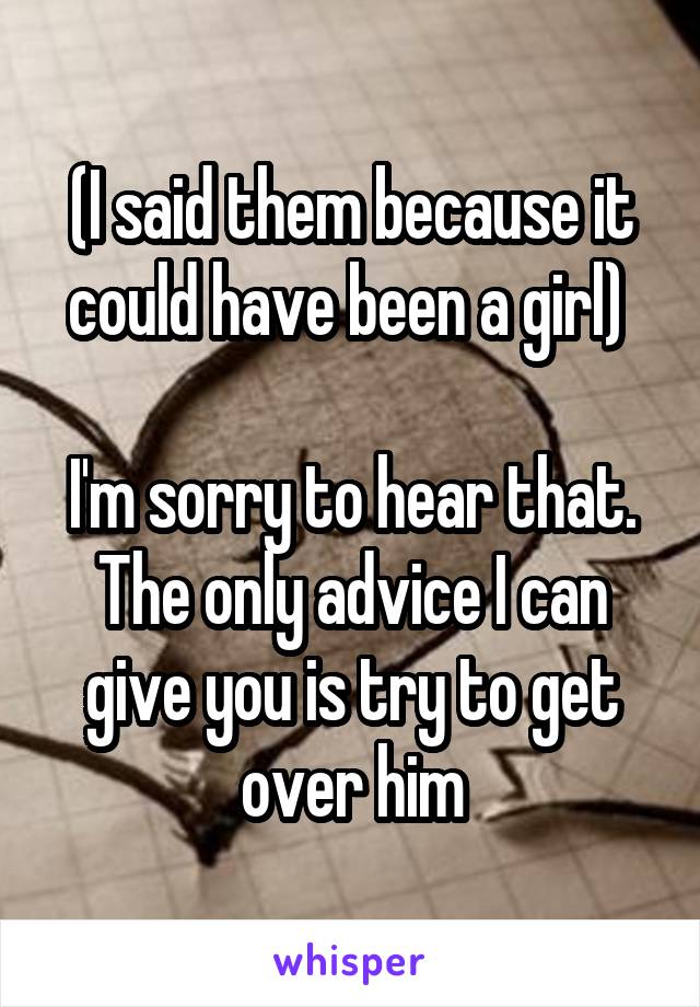 (I said them because it could have been a girl) 

I'm sorry to hear that. The only advice I can give you is try to get over him