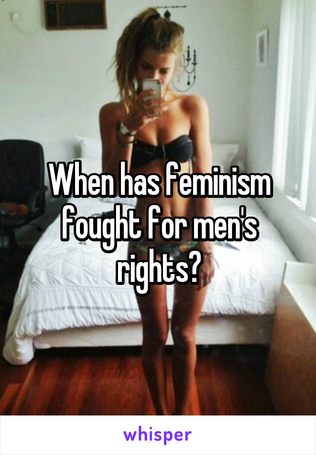 When has feminism fought for men's rights?