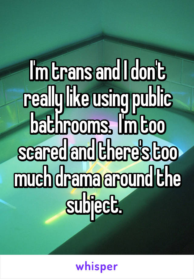 I'm trans and I don't really like using public bathrooms.  I'm too scared and there's too much drama around the subject.  