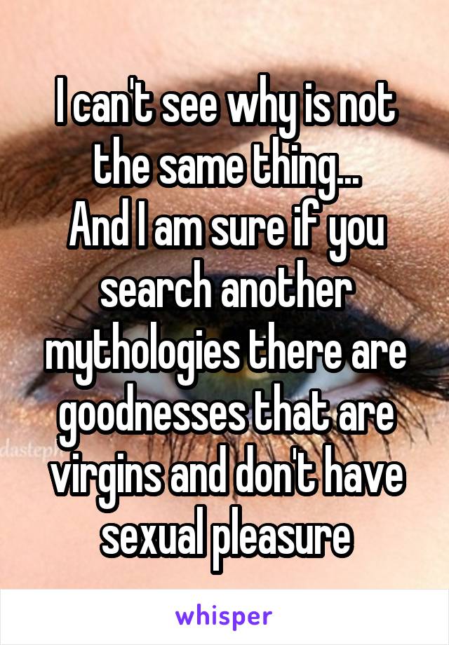 I can't see why is not the same thing...
And I am sure if you search another mythologies there are goodnesses that are virgins and don't have sexual pleasure