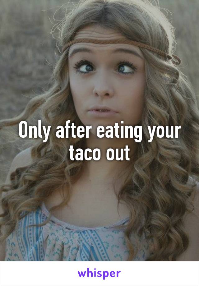 Only after eating your taco out