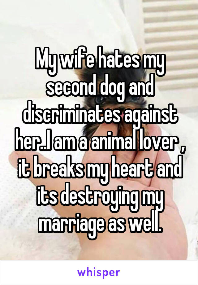 My wife hates my second dog and discriminates against her..I am a animal lover , it breaks my heart and its destroying my marriage as well.