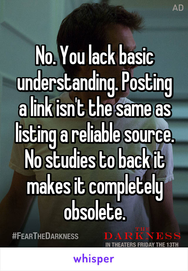 No. You lack basic understanding. Posting a link isn't the same as listing a reliable source. No studies to back it makes it completely obsolete.