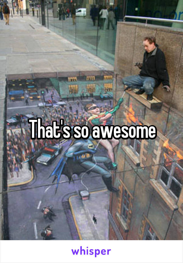 That's so awesome