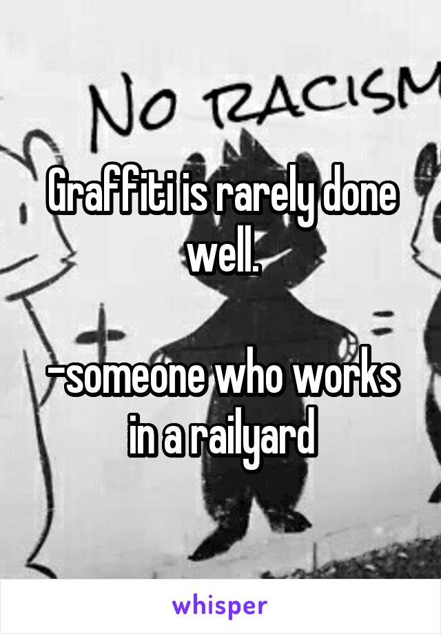 Graffiti is rarely done well.

-someone who works in a railyard