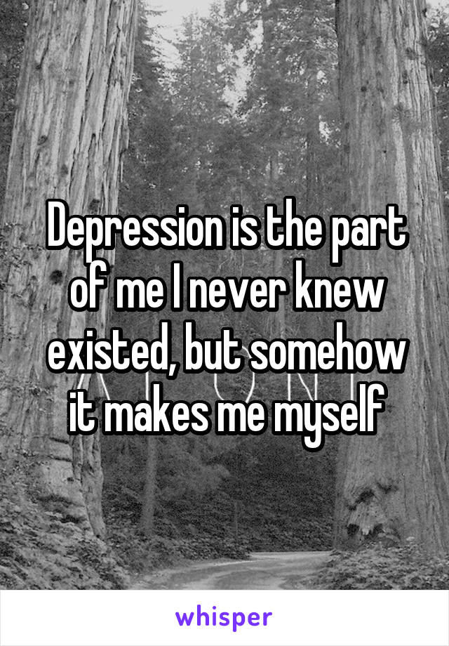 Depression is the part of me I never knew existed, but somehow it makes me myself