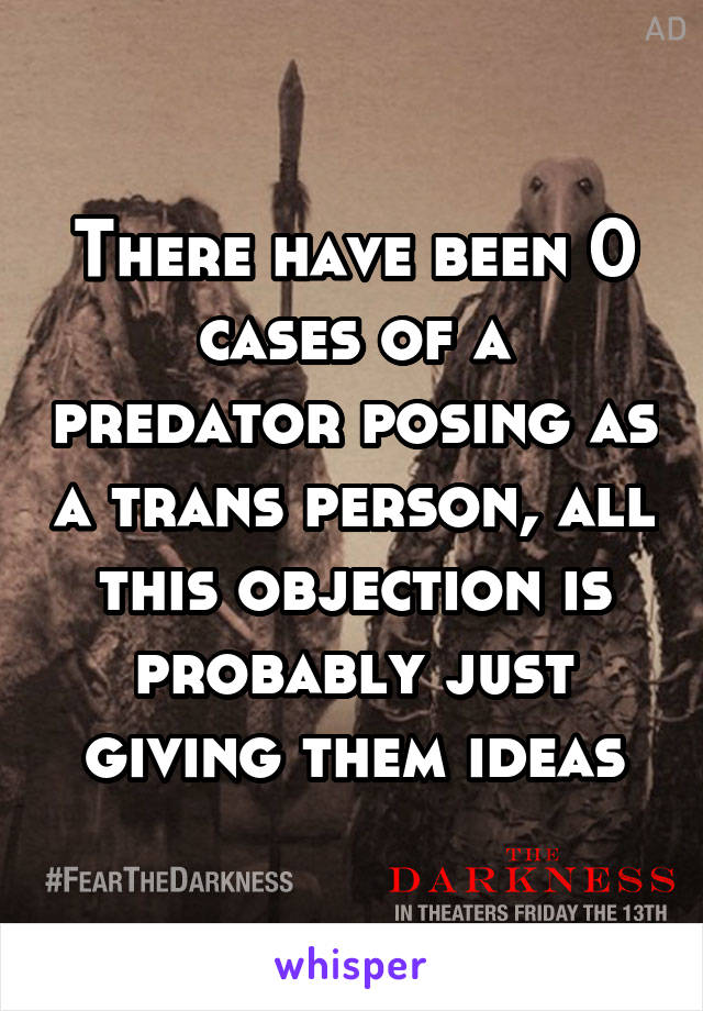 There have been 0 cases of a predator posing as a trans person, all this objection is probably just giving them ideas