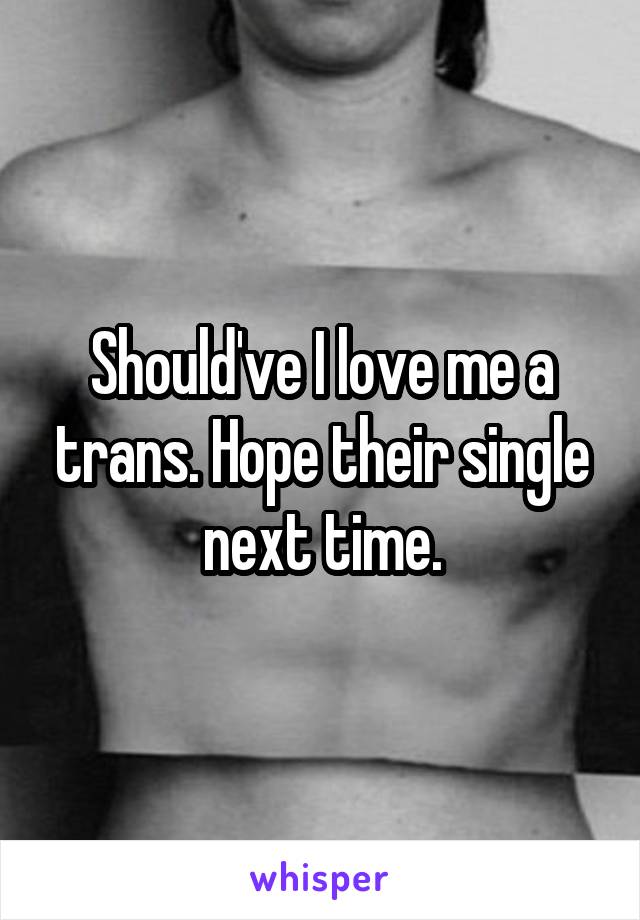 Should've I love me a trans. Hope their single next time.