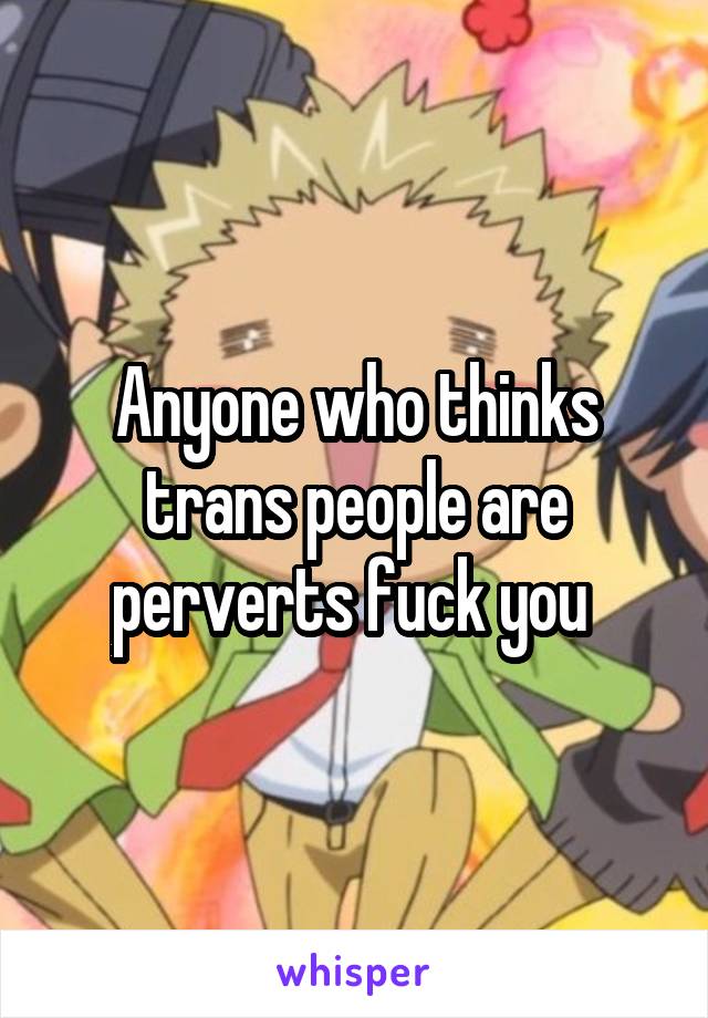 Anyone who thinks trans people are perverts fuck you 