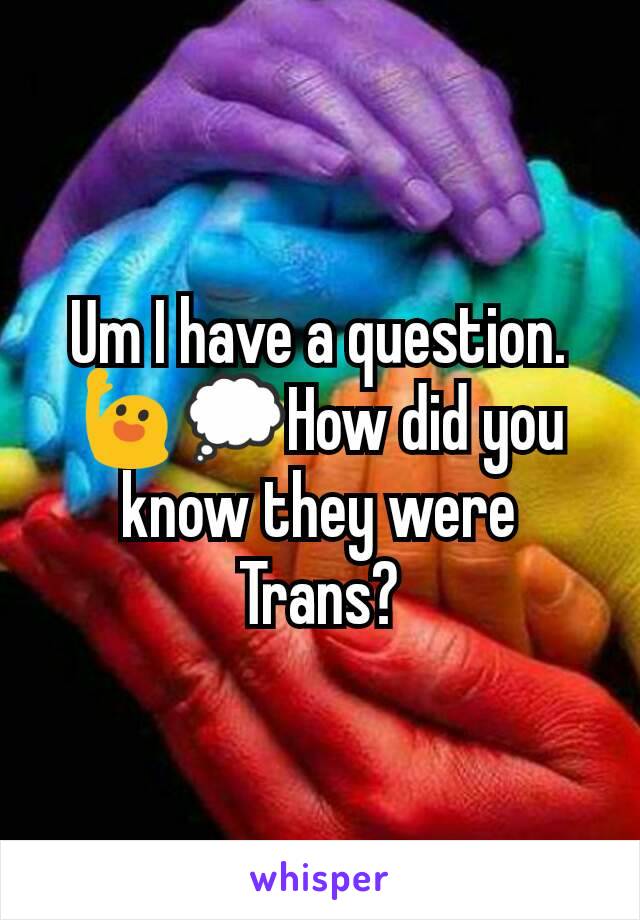 Um I have a question.🙋💭How did you know they were Trans?