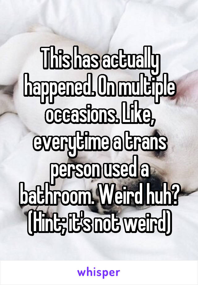 This has actually happened. On multiple occasions. Like, everytime a trans person used a bathroom. Weird huh?
(Hint; it's not weird)