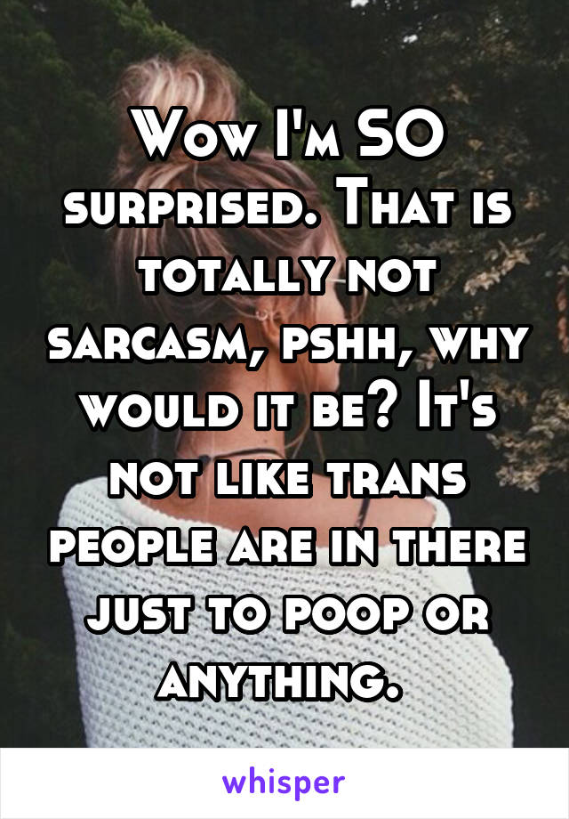 Wow I'm SO surprised. That is totally not sarcasm, pshh, why would it be? It's not like trans people are in there just to poop or anything. 