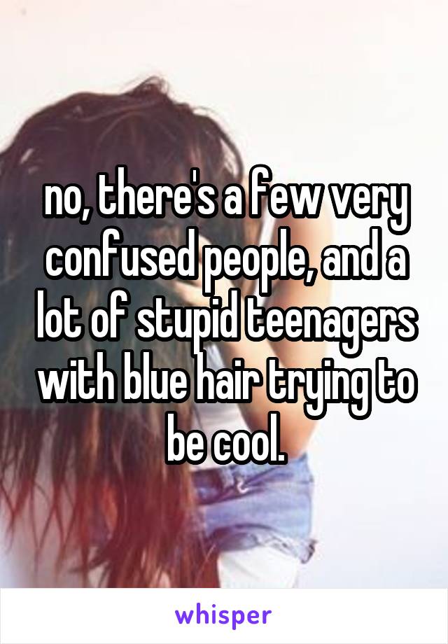 no, there's a few very confused people, and a lot of stupid teenagers with blue hair trying to be cool.