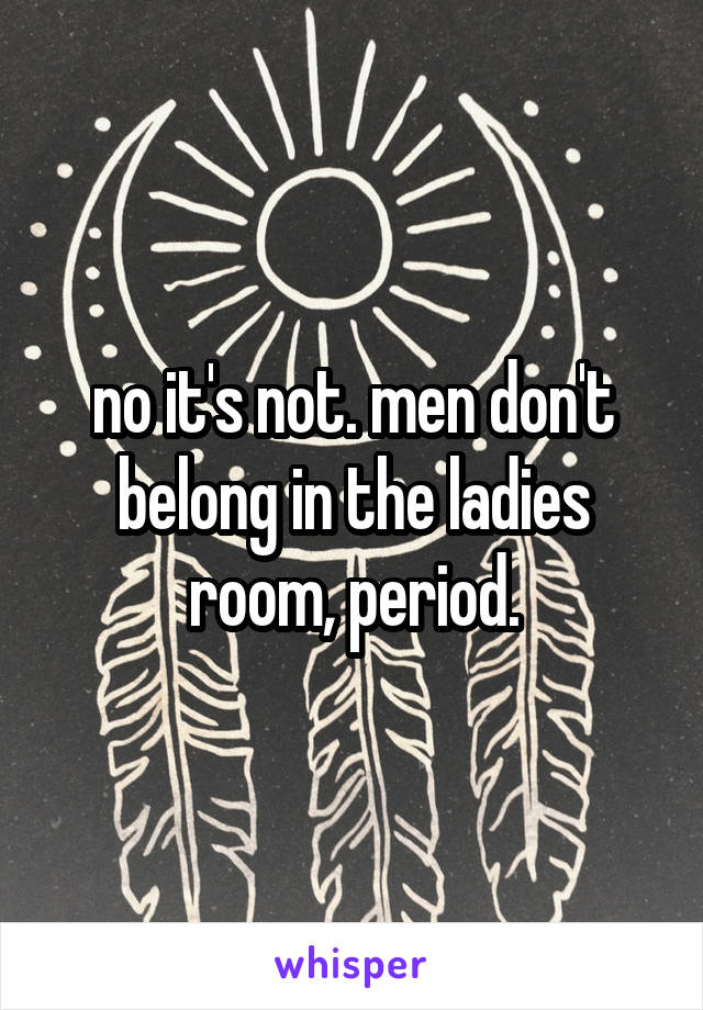 no it's not. men don't belong in the ladies room, period.