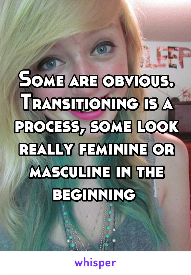 Some are obvious. Transitioning is a process, some look really feminine or masculine in the beginning 