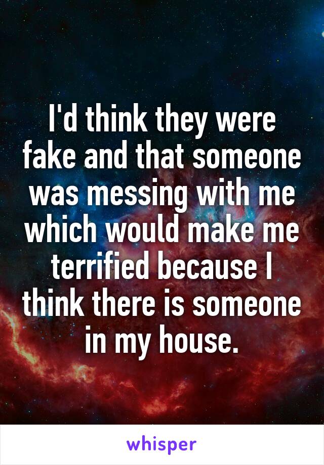 I'd think they were fake and that someone was messing with me which would make me terrified because I think there is someone in my house.