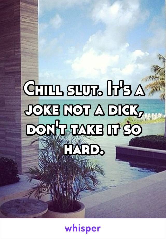 Chill slut. It's a joke not a dick, don't take it so hard.