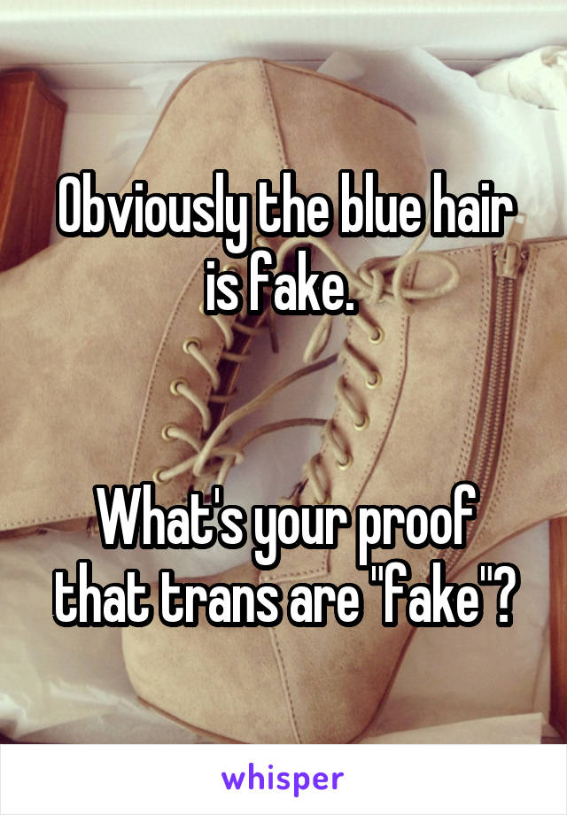 Obviously the blue hair is fake. 


What's your proof that trans are "fake"?