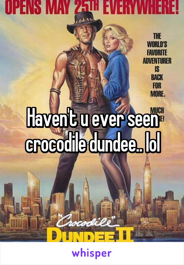 Haven't u ever seen crocodile dundee.. lol