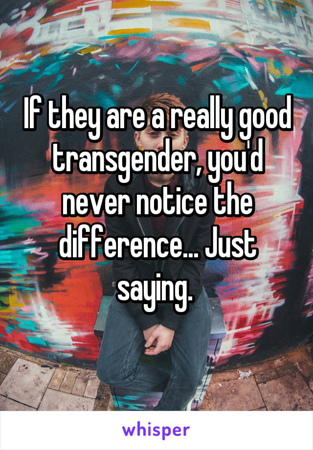 If they are a really good transgender, you'd never notice the difference... Just saying. 
