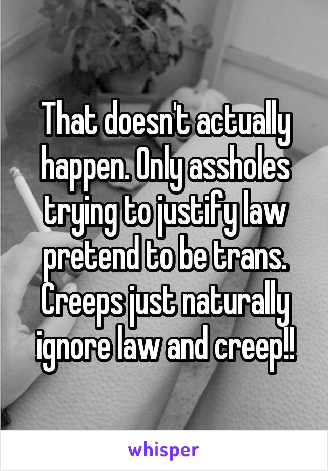 That doesn't actually happen. Only assholes trying to justify law pretend to be trans. Creeps just naturally ignore law and creep!!