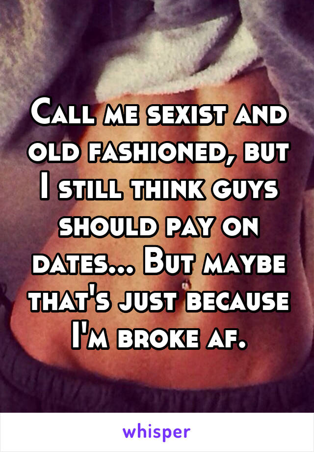 Call me sexist and old fashioned, but I still think guys should pay on dates... But maybe that's just because I'm broke af.