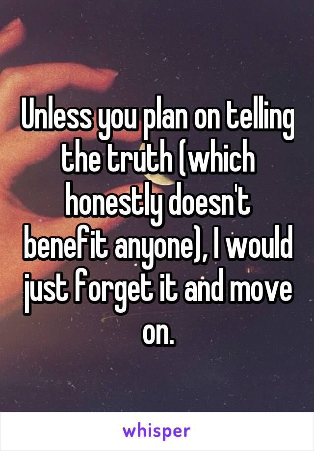 Unless you plan on telling the truth (which honestly doesn't benefit anyone), I would just forget it and move on.