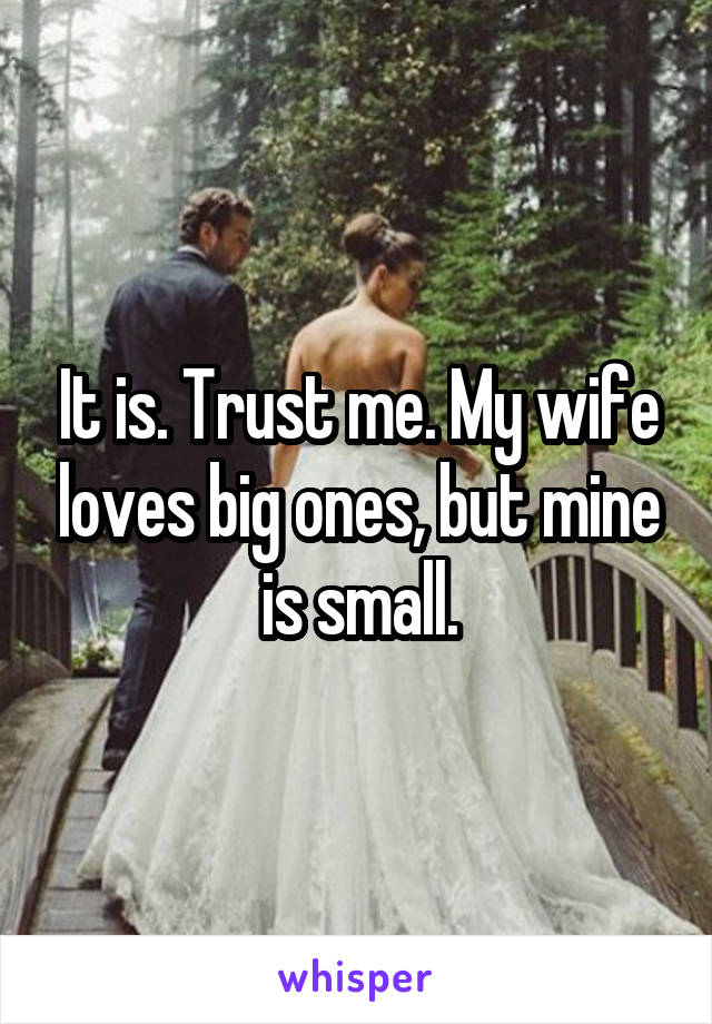 It is. Trust me. My wife loves big ones, but mine is small.