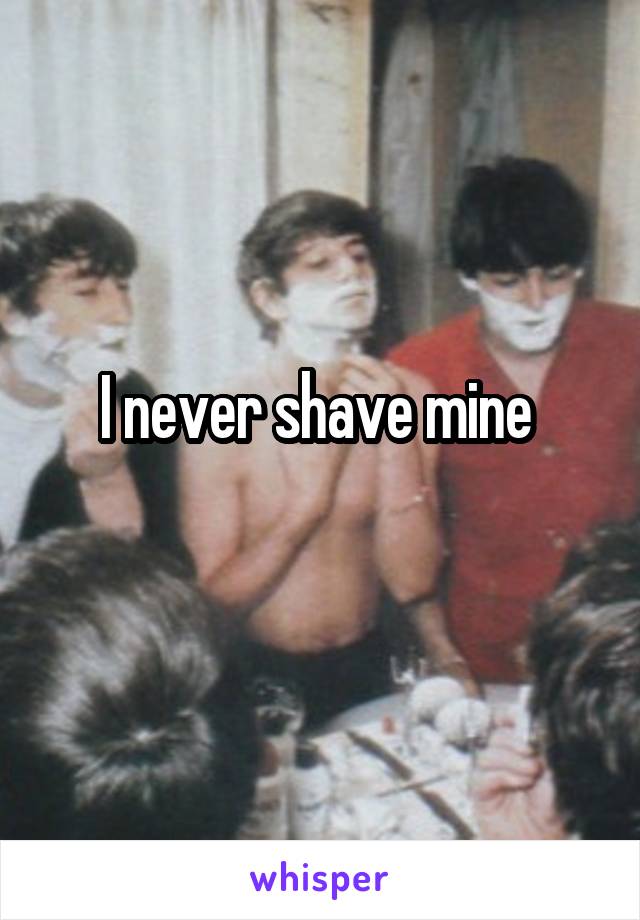 I never shave mine 
