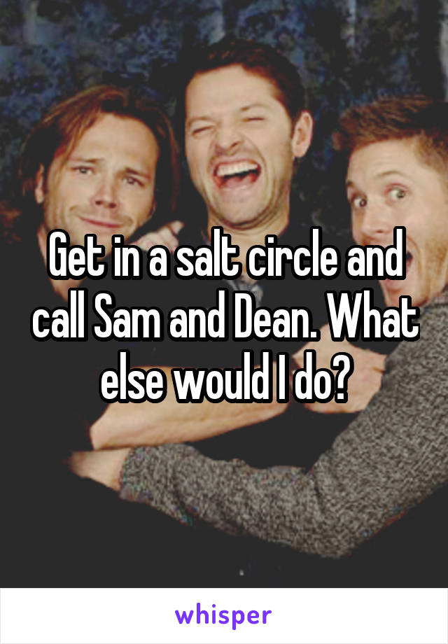Get in a salt circle and call Sam and Dean. What else would I do?