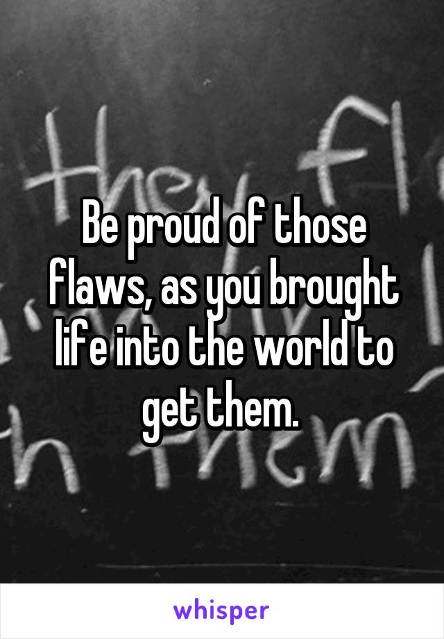 Be proud of those flaws, as you brought life into the world to get them. 
