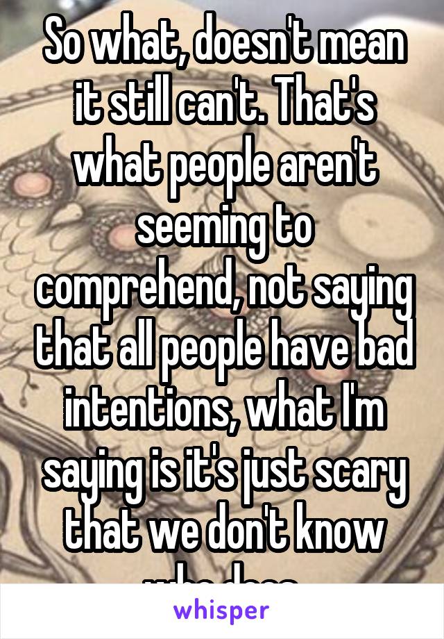 So what, doesn't mean it still can't. That's what people aren't seeming to comprehend, not saying that all people have bad intentions, what I'm saying is it's just scary that we don't know who does 