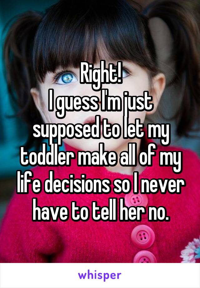 Right!
I guess I'm just supposed to let my toddler make all of my life decisions so I never have to tell her no.