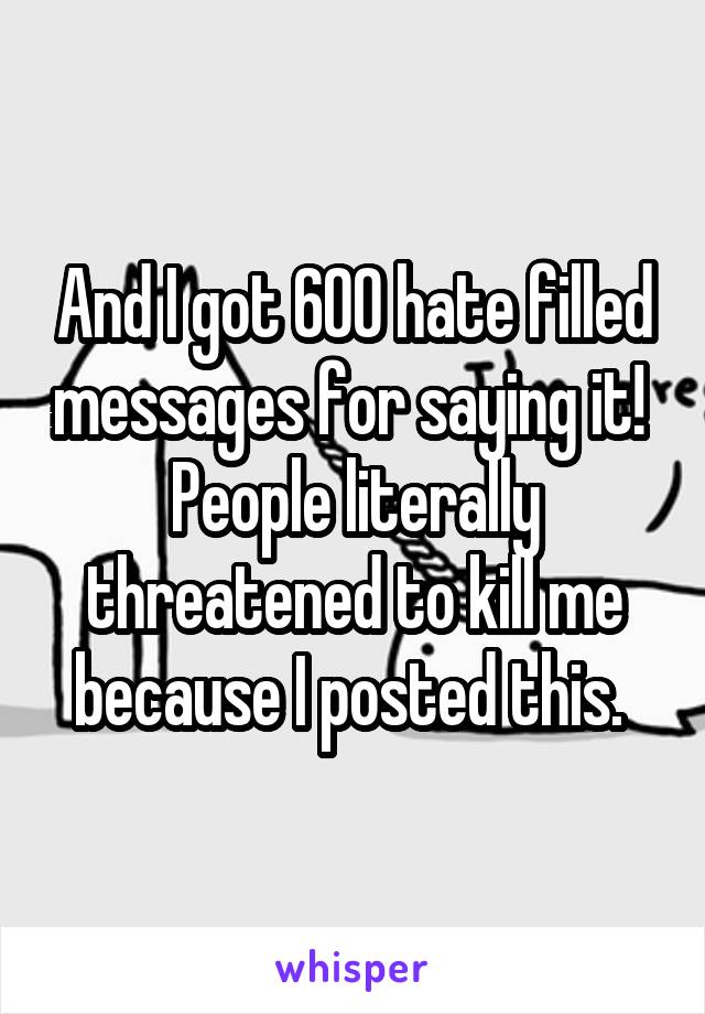 And I got 600 hate filled messages for saying it! 
People literally threatened to kill me because I posted this. 