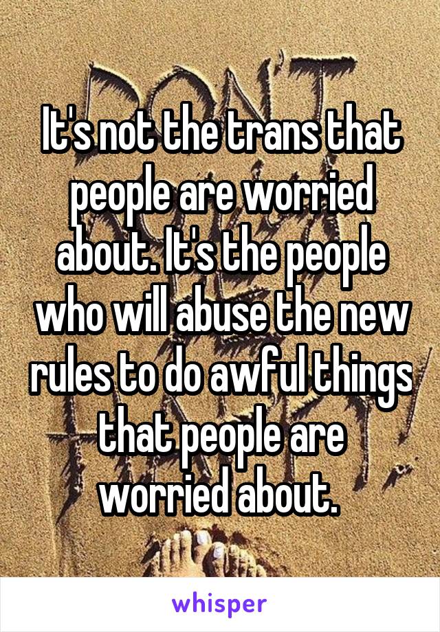 It's not the trans that people are worried about. It's the people who will abuse the new rules to do awful things that people are worried about. 